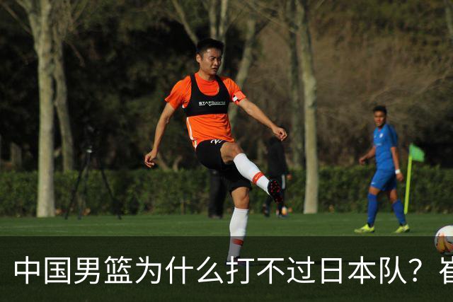中国男篮为什么打不过日本队？崔永熙毫不客气说出原因，说得实在