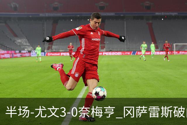 半场-尤文3-0奈梅亨 冈萨雷斯破门+造点门将格拉巴拉送助攻