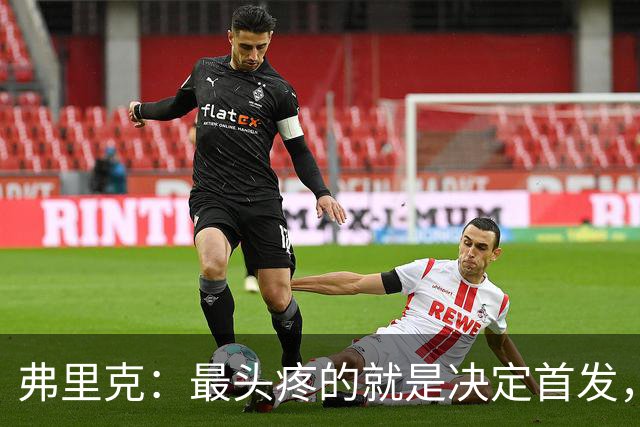 弗里克：最头疼的就是决定首发，想让大家都开心但球队天赋太足了